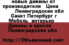 новые диваны от производителя › Цена ­ 7 000 - Ленинградская обл., Санкт-Петербург г. Мебель, интерьер » Диваны и кресла   . Ленинградская обл.